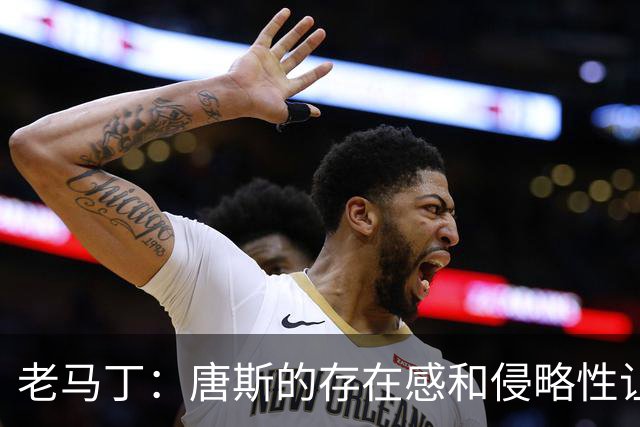老马丁：唐斯的存在感和侵略性让文班亚马无奈选择了投那些三分
